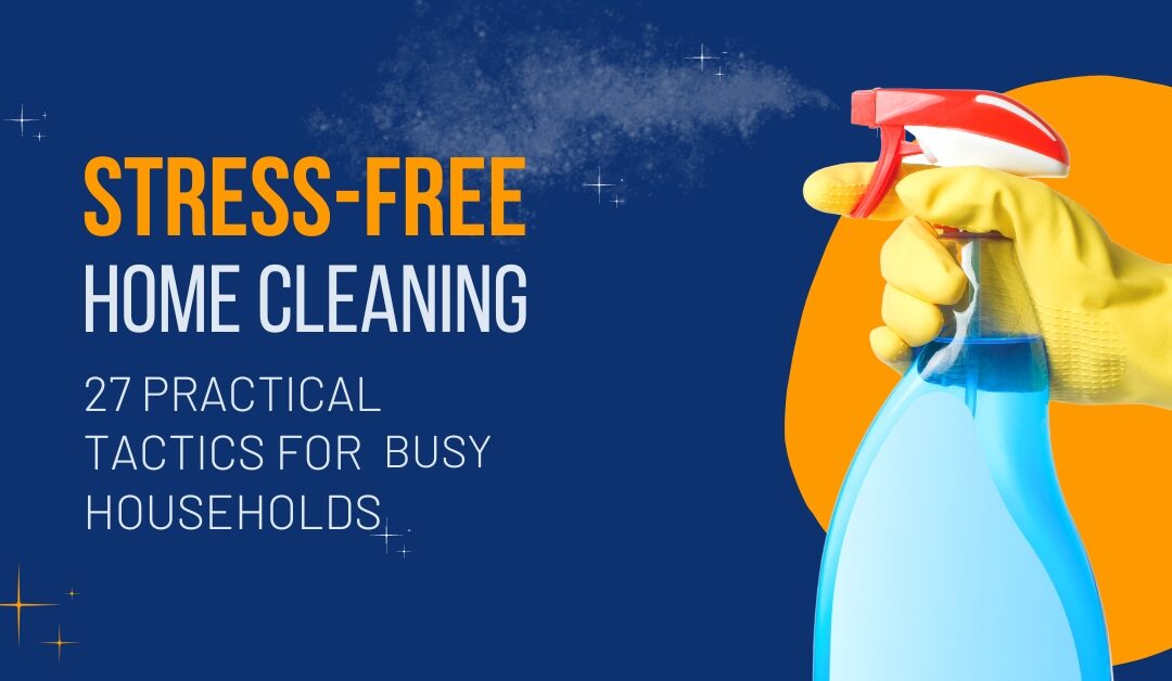 Stress-Free Home Cleaning: 27 Practical Tactics for Busy Households